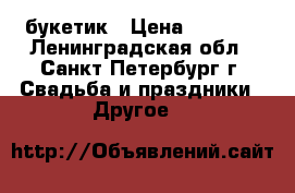 букетик › Цена ­ 1 000 - Ленинградская обл., Санкт-Петербург г. Свадьба и праздники » Другое   